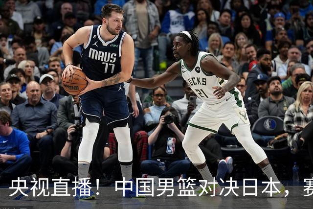 央视直播！中国男篮对决日本，赛前传来三大利好，赢球进入决赛指日可待